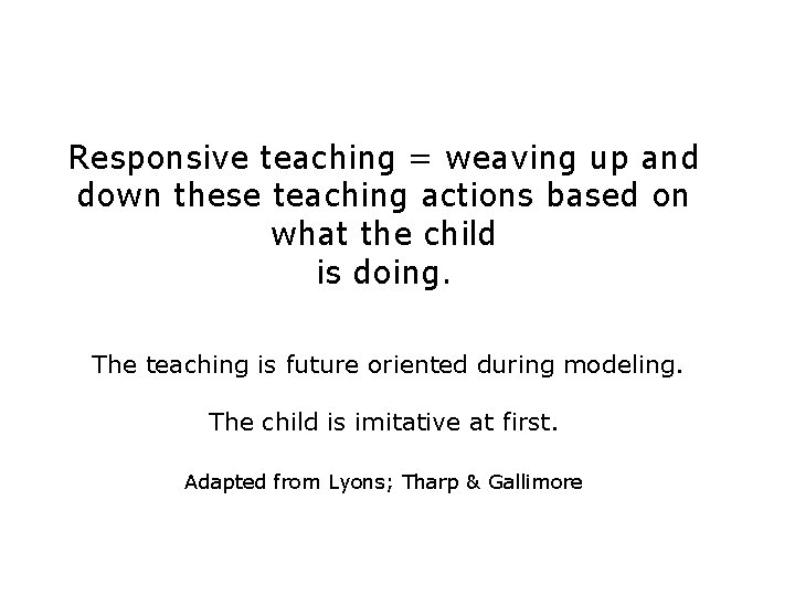Responsive teaching = weaving up and down these teaching actions based on what the
