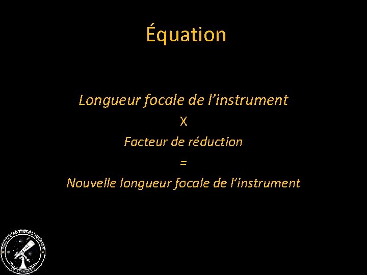  Équation Longueur focale de l’instrument X Facteur de réduction = Nouvelle longueur focale
