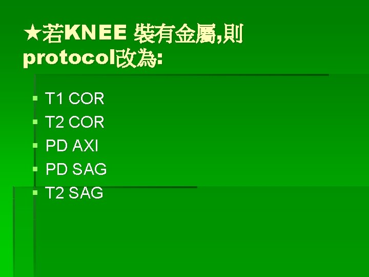 ★若KNEE 裝有金屬, 則 protocol改為: § § § T 1 COR T 2 COR PD