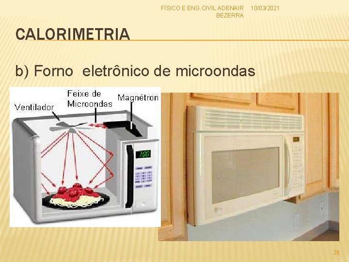 FÍSICO E ENG. CIVIL ADENAIR 10/03/2021 BEZERRA CALORIMETRIA b) Forno eletrônico de microondas 26