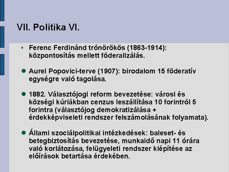 VII. Politika VI. • Ferenc Ferdinánd trónörökös (1863 -1914): központosítás mellett föderalizálás. Aurel Popovici-terve