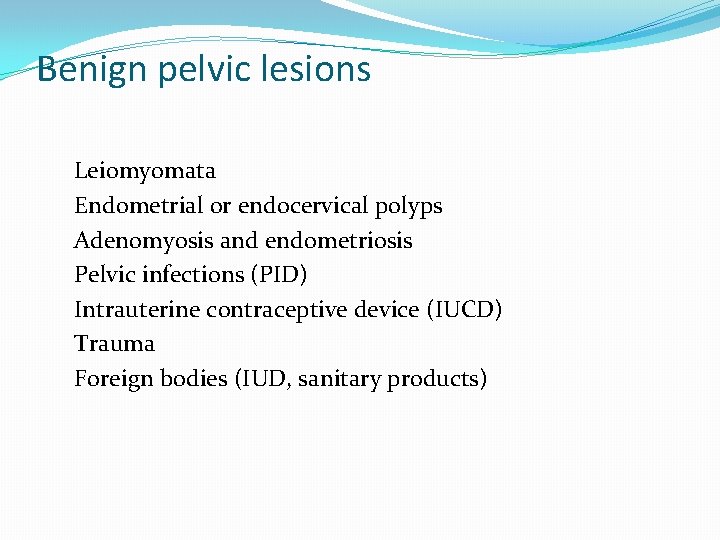 Benign pelvic lesions Leiomyomata Endometrial or endocervical polyps Adenomyosis and endometriosis Pelvic infections (PID)