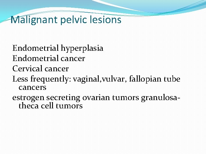 Malignant pelvic lesions Endometrial hyperplasia Endometrial cancer Cervical cancer Less frequently: vaginal, vulvar, fallopian