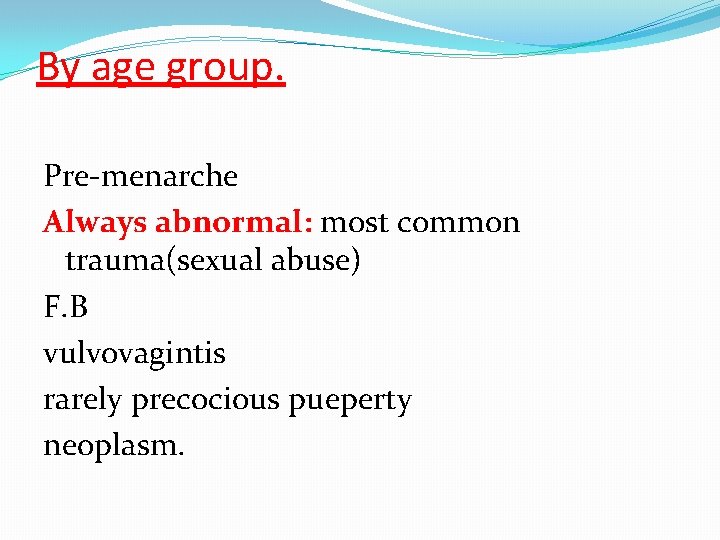 By age group. Pre-menarche Always abnormal: most common trauma(sexual abuse) F. B vulvovagintis rarely