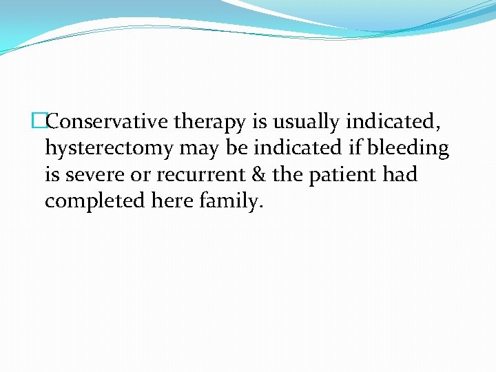 �Conservative therapy is usually indicated, hysterectomy may be indicated if bleeding is severe or