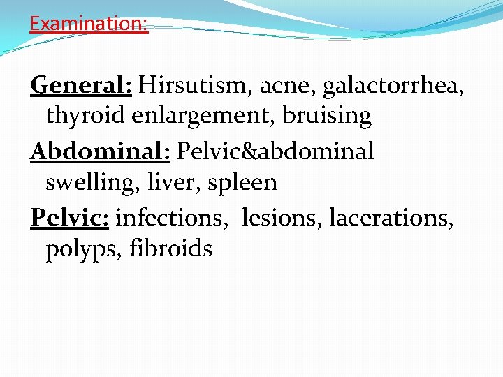 Examination: General: Hirsutism, acne, galactorrhea, thyroid enlargement, bruising Abdominal: Pelvic&abdominal swelling, liver, spleen Pelvic: