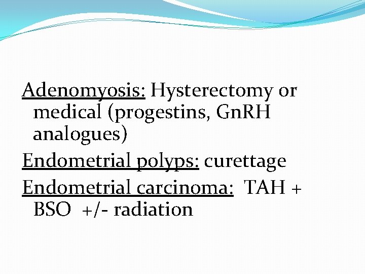 Adenomyosis: Hysterectomy or medical (progestins, Gn. RH analogues) Endometrial polyps: curettage Endometrial carcinoma: TAH