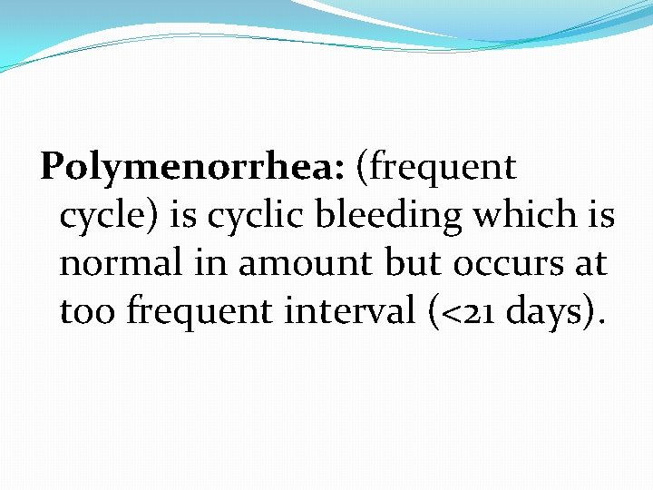 Polymenorrhea: (frequent cycle) is cyclic bleeding which is normal in amount but occurs at