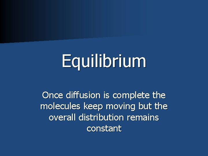 Equilibrium Once diffusion is complete the molecules keep moving but the overall distribution remains