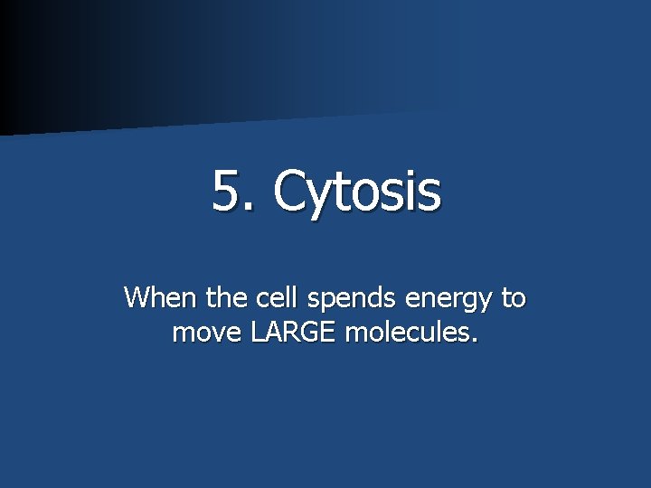 5. Cytosis When the cell spends energy to move LARGE molecules. 