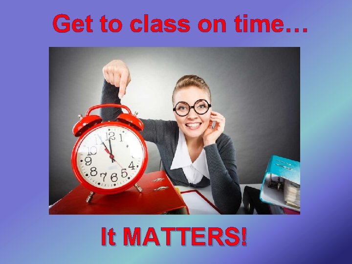 Get to class on time… It MATTERS! 