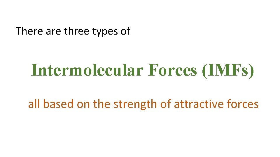 There are three types of Intermolecular Forces (IMFs) all based on the strength of