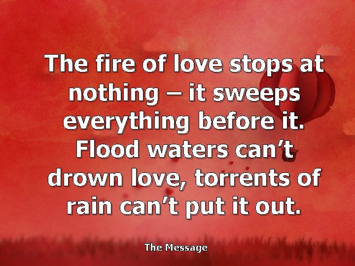 The fire of love stops at nothing – it sweeps everything before it. Flood