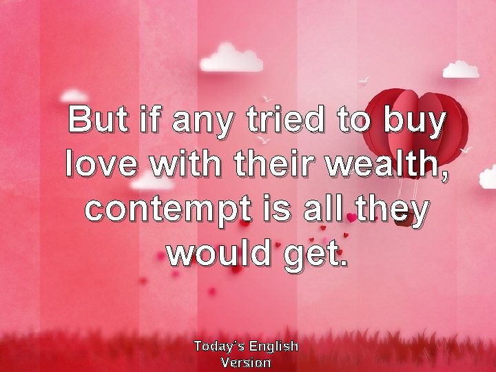 But if any tried to buy love with their wealth, contempt is all they