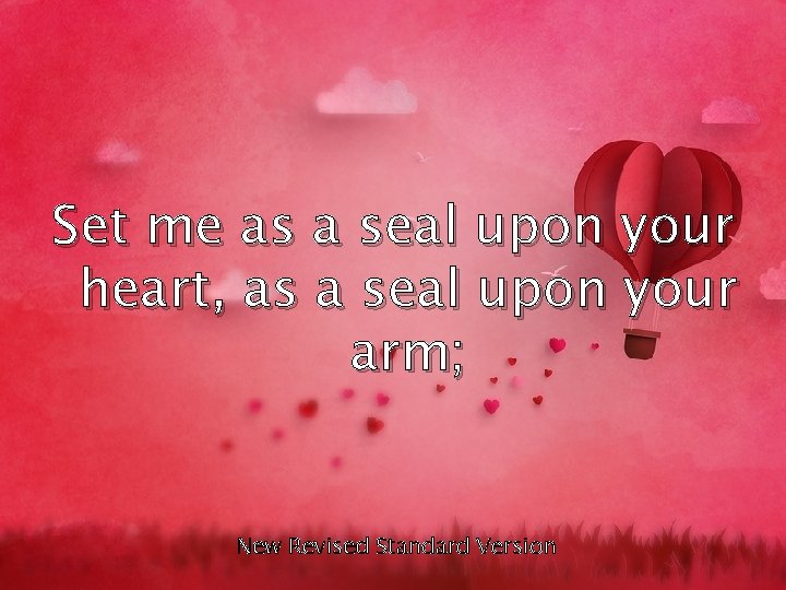 Set me as a seal upon your heart, as a seal upon your arm;