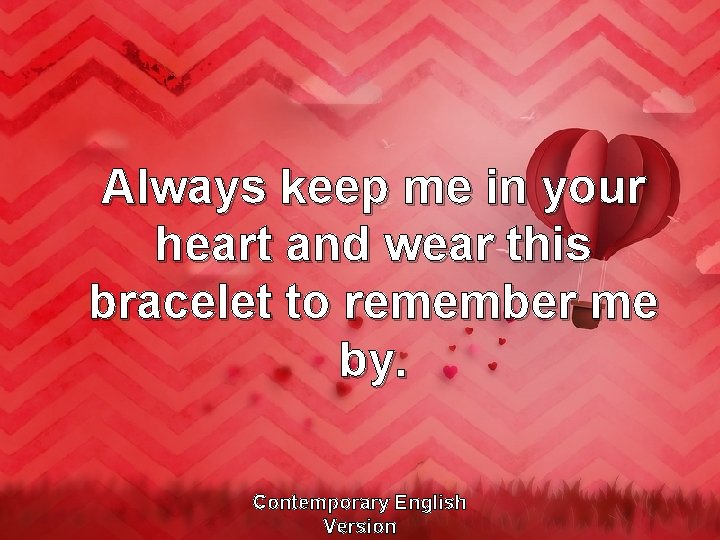 Always keep me in your heart and wear this bracelet to remember me by.