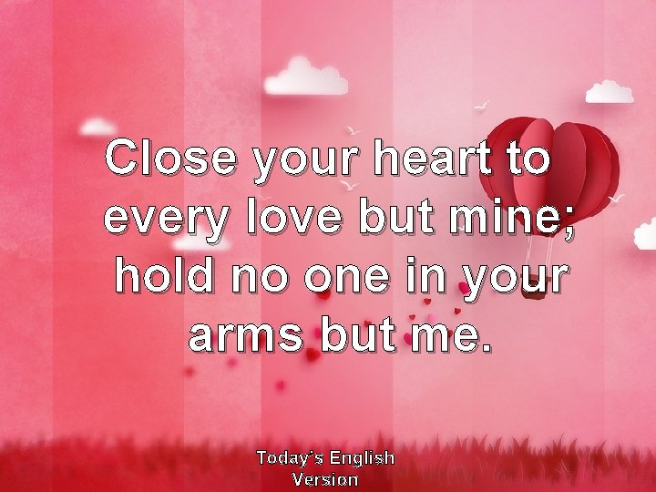 Close your heart to every love but mine; hold no one in your arms