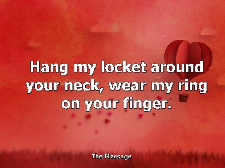 Hang my locket around your neck, wear my ring on your finger. The Message