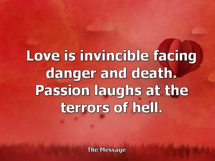 Love is invincible facing danger and death. Passion laughs at the terrors of hell.