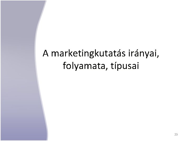 A marketingkutatás irányai, folyamata, típusai 23 