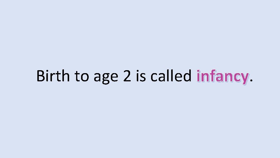 Birth to age 2 is called infancy 