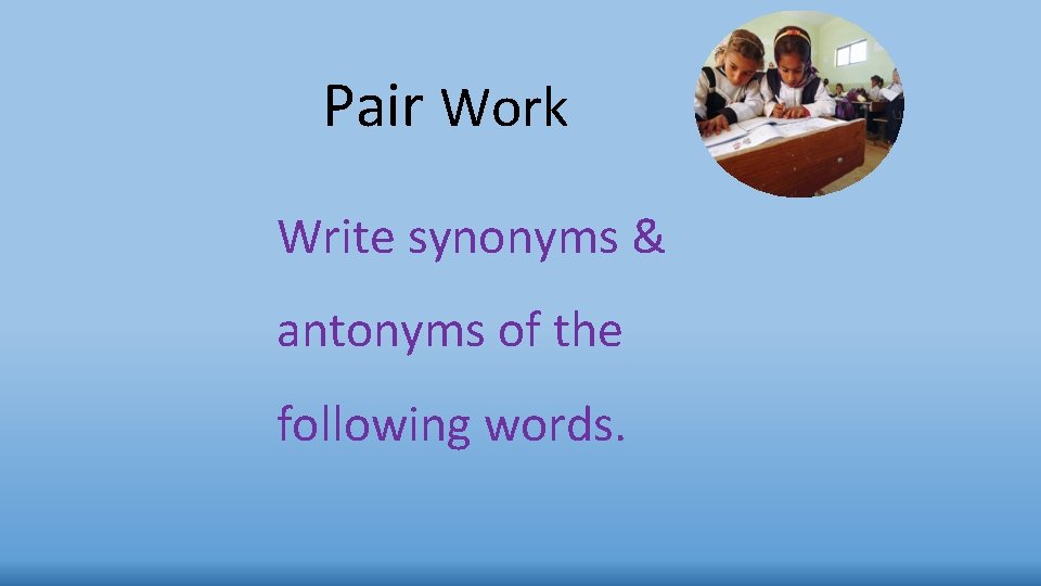 Pair Work Write synonyms & antonyms of the following words. 