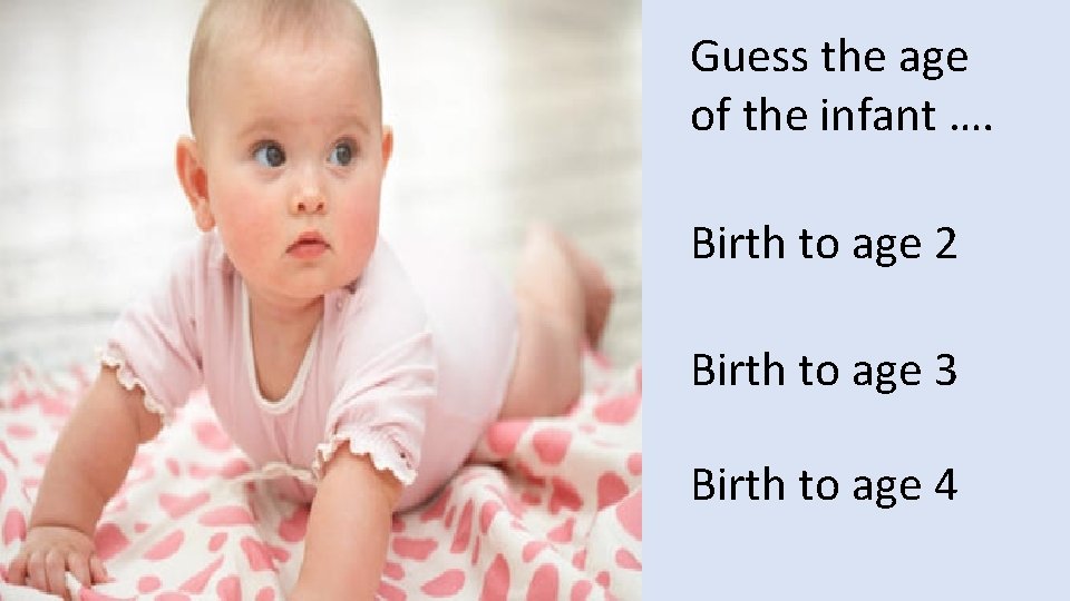 Guess the age of the infant …. Birth to age 2 Birth to age