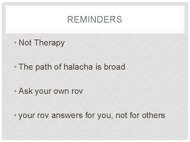 REMINDERS • Not Therapy • The path of halacha is broad • Ask your