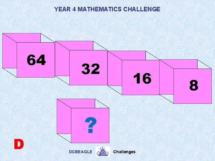 YEAR 4 MATHEMATICS CHALLENGE 64 D 32 16 ? DCBEAGLE Challenges 8 