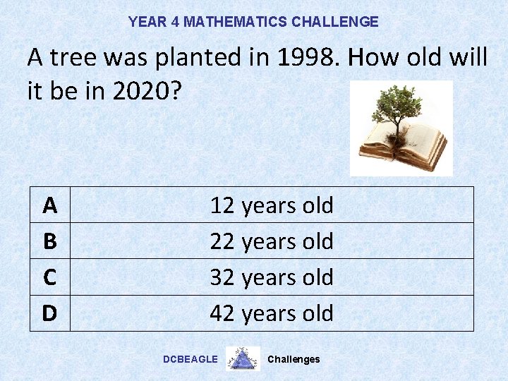 YEAR 4 MATHEMATICS CHALLENGE A tree was planted in 1998. How old will it