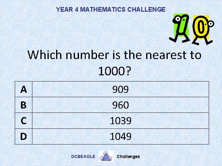 YEAR 4 MATHEMATICS CHALLENGE Which number is the nearest to 1000? A B C
