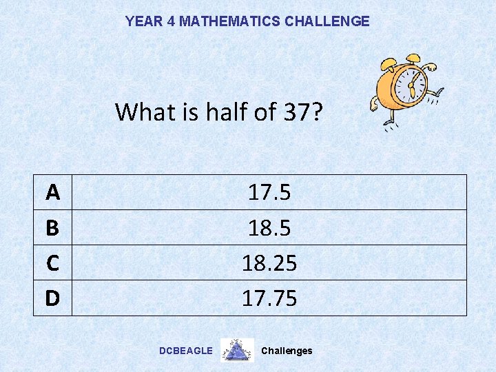 YEAR 4 MATHEMATICS CHALLENGE What is half of 37? A B C D 17.