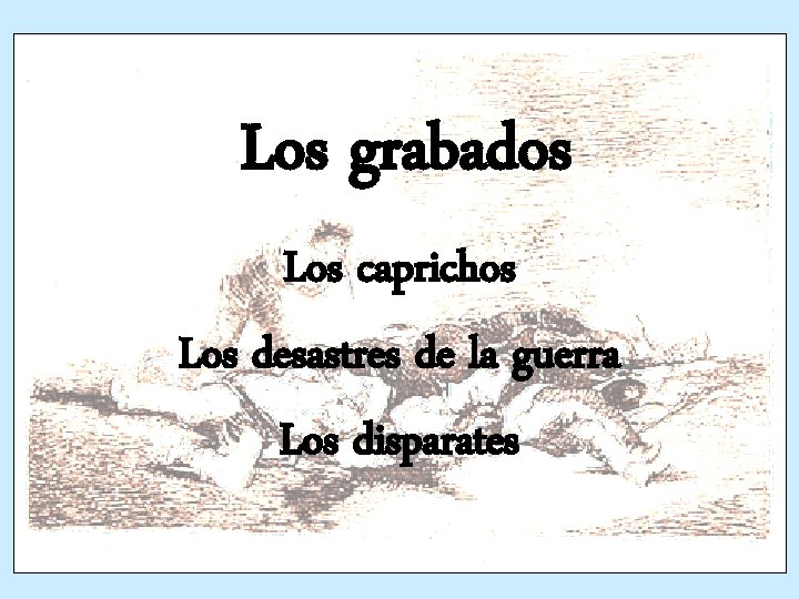 Los grabados Los caprichos Los desastres de la guerra Los disparates Los grabados Los caprichos Los desastres de la guerra Los disparates