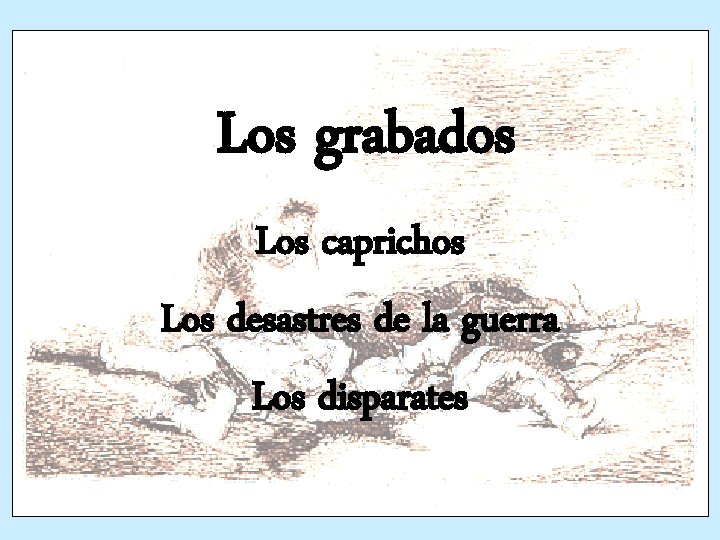 Los grabados Los caprichos Los desastres de la guerra Los disparates 