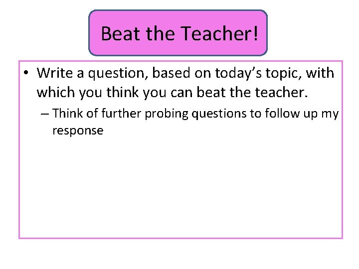 Beat the Teacher! • Write a question, based on today’s topic, with which you