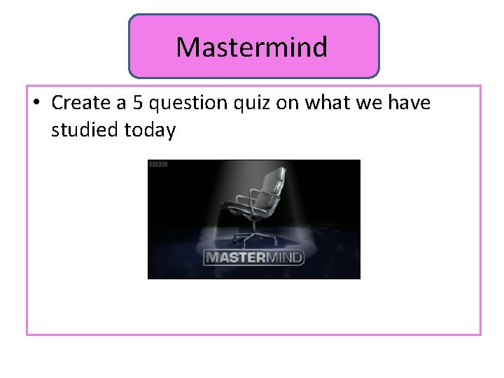 Mastermind • Create a 5 question quiz on what we have studied today 