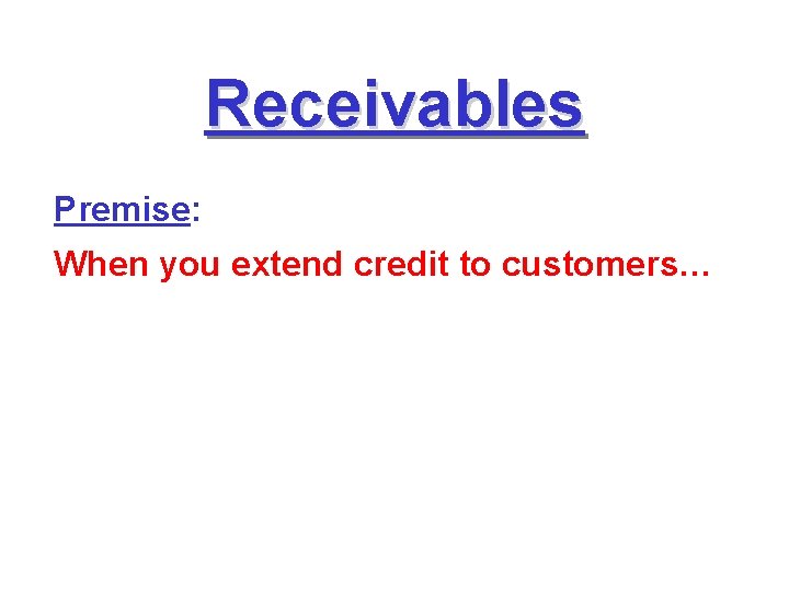 Receivables Premise: When you extend credit to customers… Receivables Premise: When you extend credit to customers…