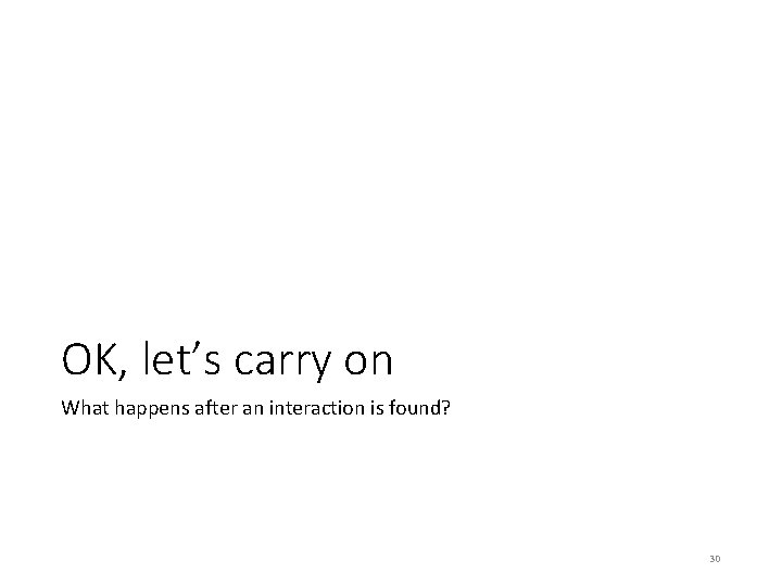 OK, let’s carry on What happens after an interaction is found? 30 