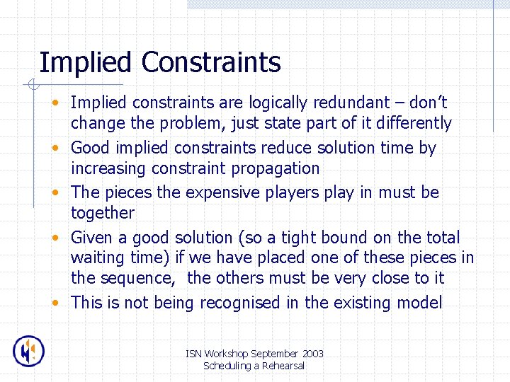 Implied Constraints • Implied constraints are logically redundant – don’t change the problem, just