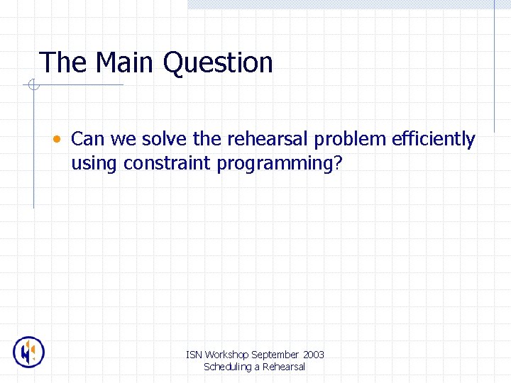 The Main Question • Can we solve the rehearsal problem efficiently using constraint programming?