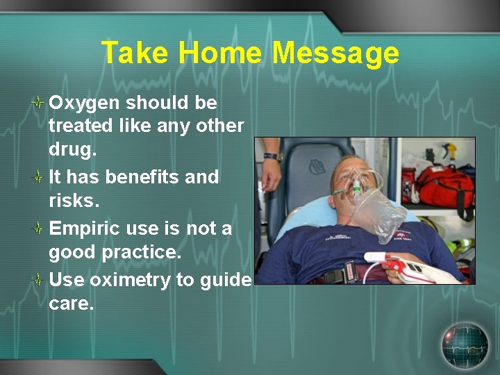 Take Home Message Oxygen should be treated like any other drug. It has benefits