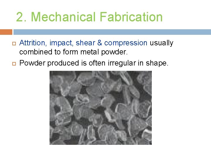 2. Mechanical Fabrication Attrition, impact, shear & compression usually combined to form metal powder.