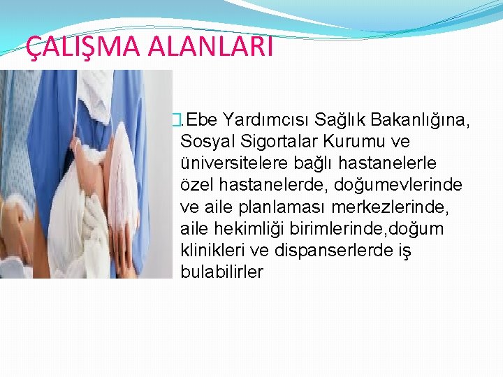 ÇALIŞMA ALANLARI �. Ebe Yardımcısı Sağlık Bakanlığına, Sosyal Sigortalar Kurumu ve üniversitelere bağlı hastanelerle