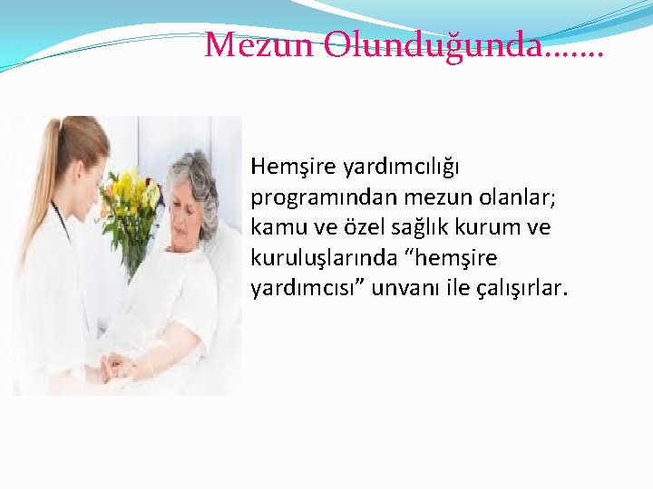 Mezun Olunduğunda……. Hemşire yardımcılığı programından mezun olanlar; kamu ve özel sağlık kurum ve kuruluşlarında