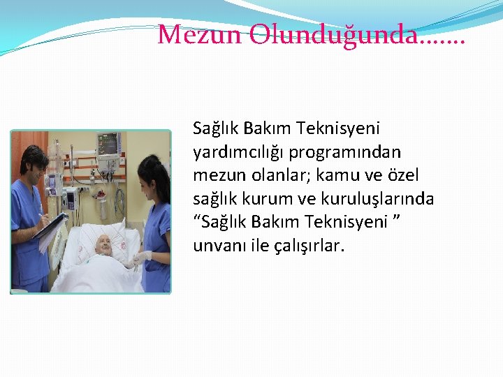 Mezun Olunduğunda……. Sağlık Bakım Teknisyeni yardımcılığı programından mezun olanlar; kamu ve özel sağlık kurum