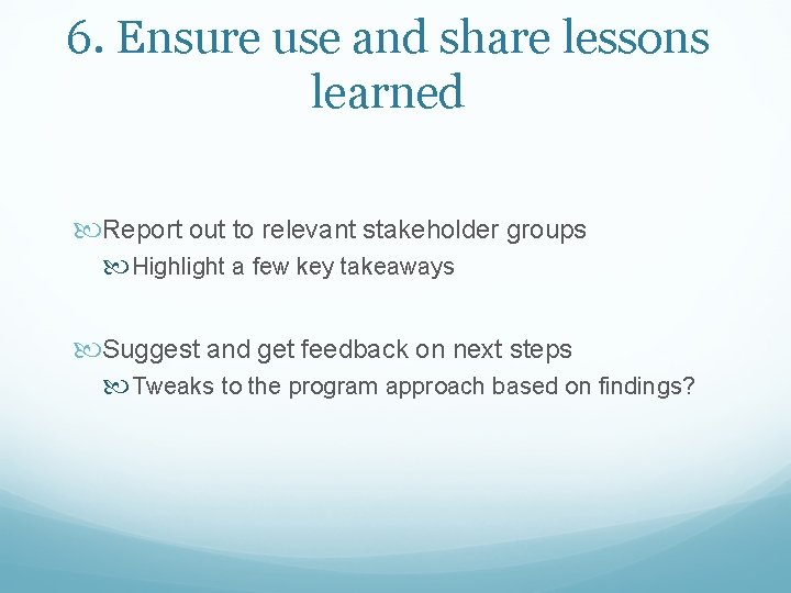 6. Ensure use and share lessons learned Report out to relevant stakeholder groups Highlight