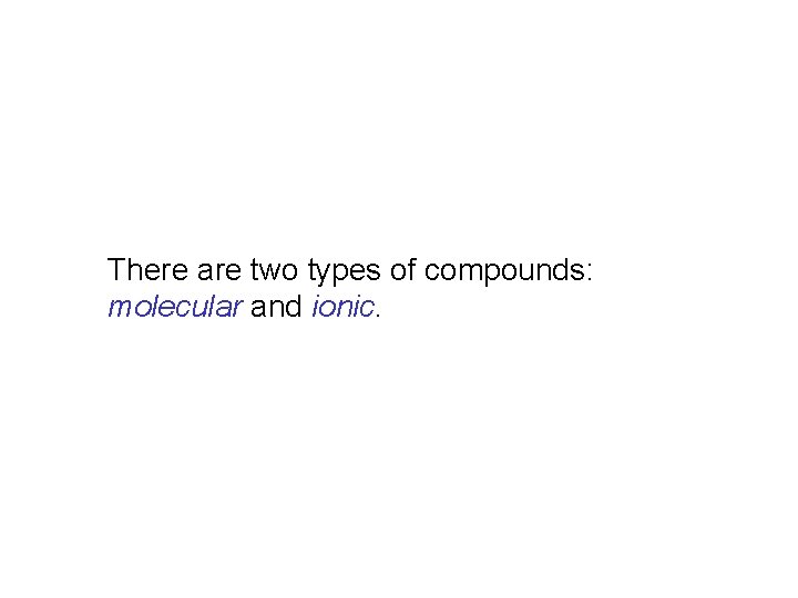 There are two types of compounds: molecular and ionic. 