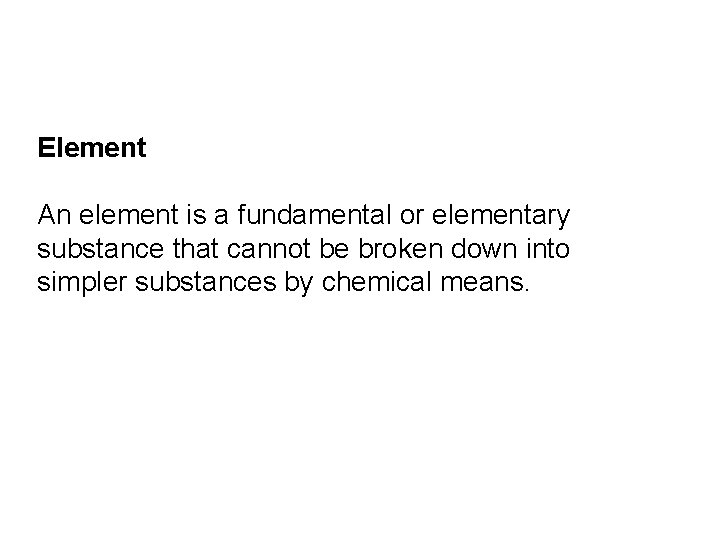 Element An element is a fundamental or elementary substance that cannot be broken down