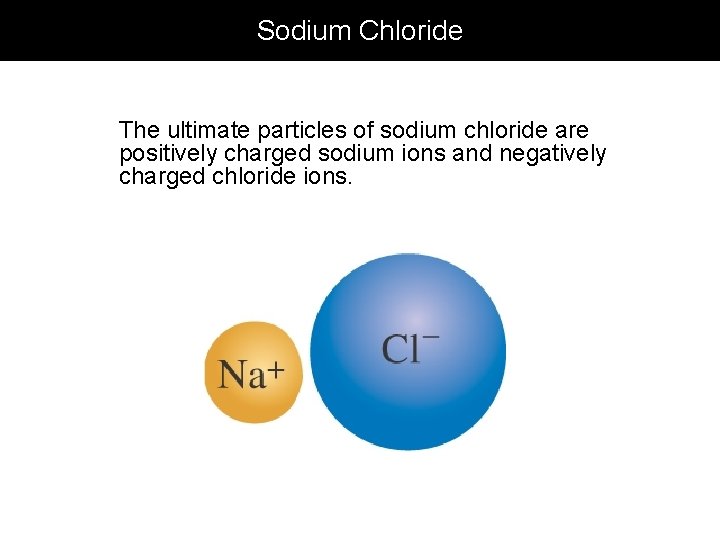 Sodium Chloride The ultimate particles of sodium chloride are positively charged sodium ions and