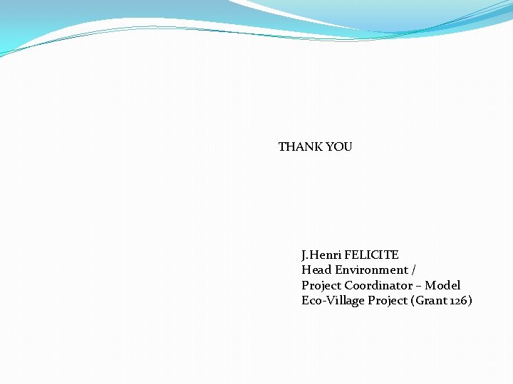 THANK YOU J. Henri FELICITE Head Environment / Project Coordinator – Model Eco-Village Project
